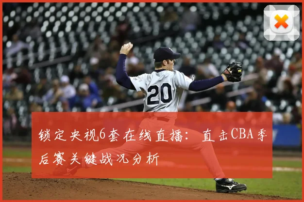 锁定央视6套在线直播：直击CBA季后赛关键战况分析