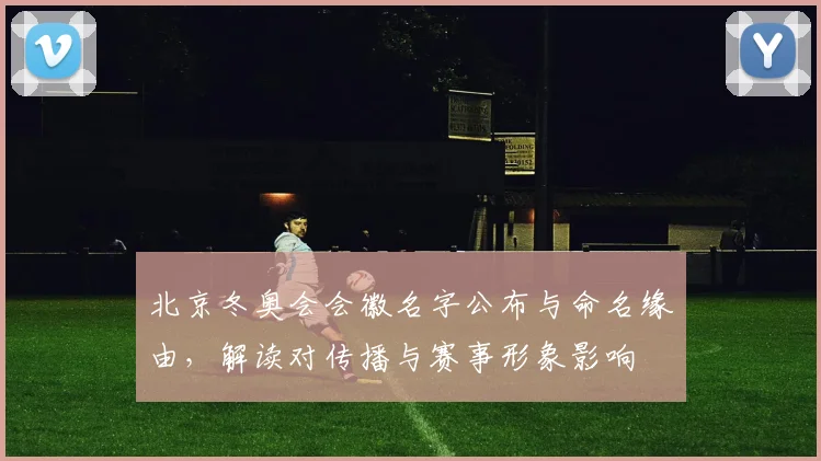 北京冬奥会会徽名字公布与命名缘由，解读对传播与赛事形象影响