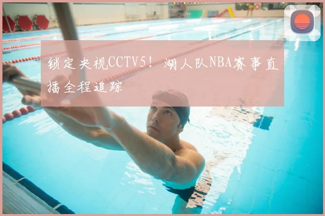 锁定央视CCTV5!湖人队NBA赛事直播全程追踪