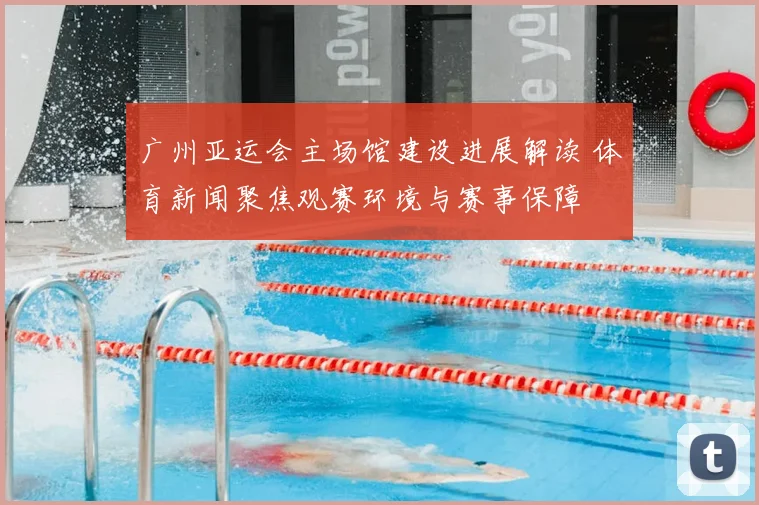 广州亚运会主场馆建设进展解读 体育新闻聚焦观赛环境与赛事保障