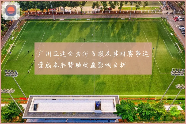 广州亚运会为何亏损及其对赛事运营成本和赞助收益影响分析