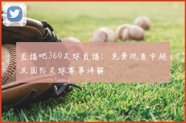 直播吧360足球直播：免费观看中超及国际足球赛事详解