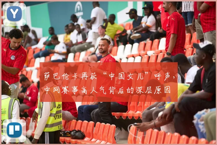 萨巴伦卡再获“中国女儿”呼声，中网赛事高人气背后的深层原因