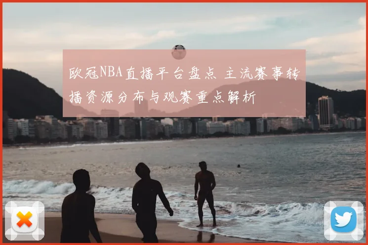 欧冠NBA直播平台盘点 主流赛事转播资源分布与观赛重点解析