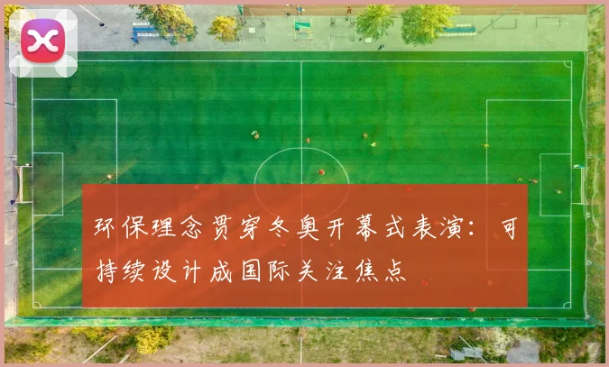 环保理念贯穿冬奥开幕式表演：可持续设计成国际关注焦点