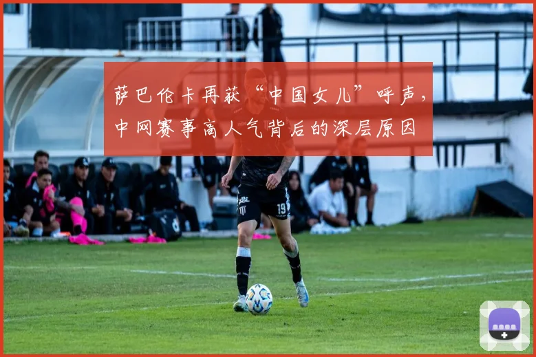 萨巴伦卡再获“中国女儿”呼声，中网赛事高人气背后的深层原因