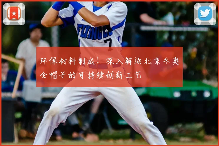 环保材料制成！深入解读北京冬奥会帽子的可持续创新工艺